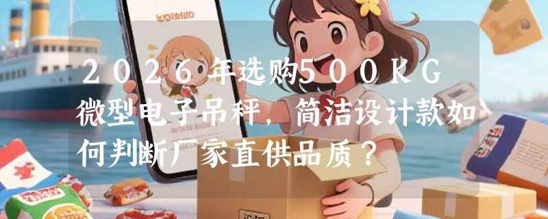 2026年选购500KG微型电子吊秤，简洁设计款如何判断厂家直供品质？