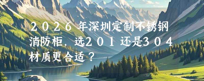 2026年深圳定制不锈钢消防柜，选201还是304材质更合适？