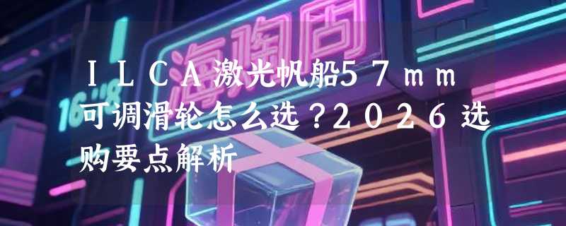 ILCA激光帆船57mm可调滑轮怎么选？2026选购要点解析