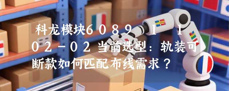 科龙模块6089 1 102-02当前选型：轨装可断款如何匹配布线需求？