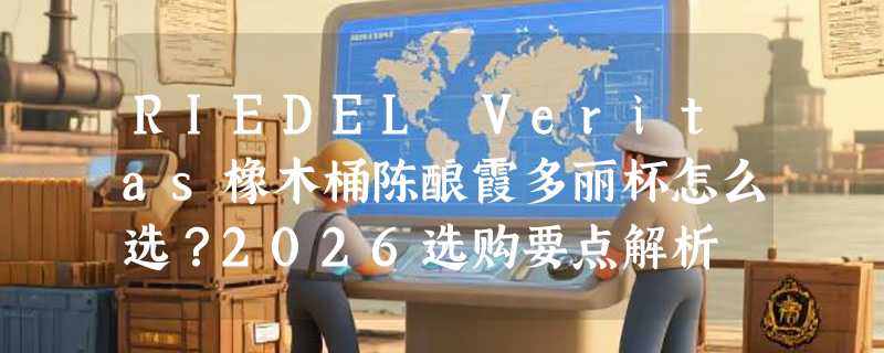 RIEDEL Veritas橡木桶陈酿霞多丽杯怎么选？2026选购要点解析