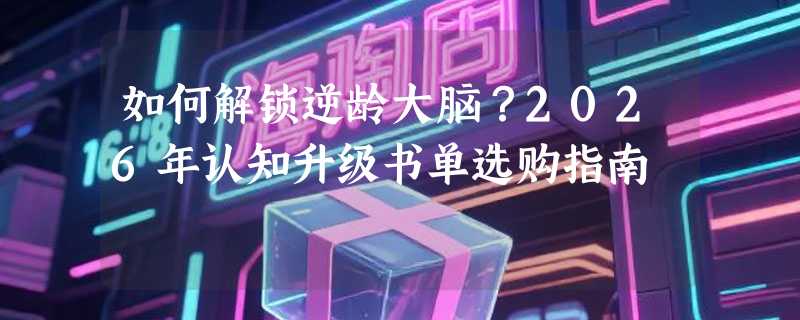 如何解锁逆龄大脑？2026年认知升级书单选购指南
