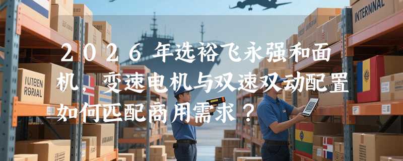 2026年选裕飞永强和面机，变速电机与双速双动配置如何匹配商用需求？