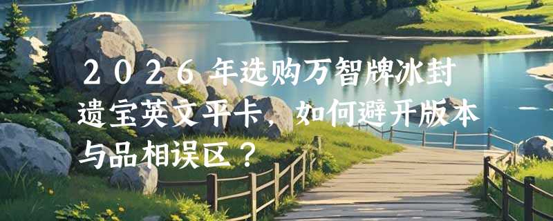 2026年选购万智牌冰封遗宝英文平卡，如何避开版本与品相误区？