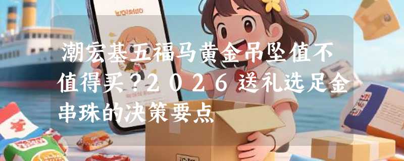 潮宏基五福马黄金吊坠值不值得买？2026送礼选足金串珠的决策要点