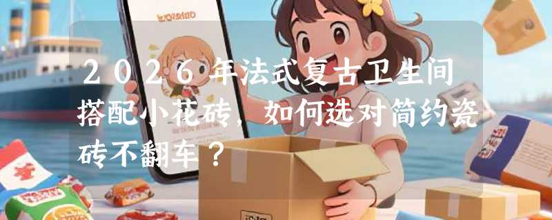 2026年法式复古卫生间搭配小花砖，如何选对简约瓷砖不翻车？