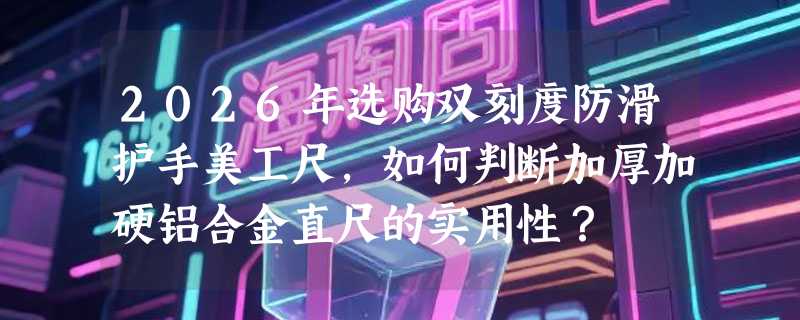 2026年选购双刻度防滑护手美工尺，如何判断加厚加硬铝合金直尺的实用性？