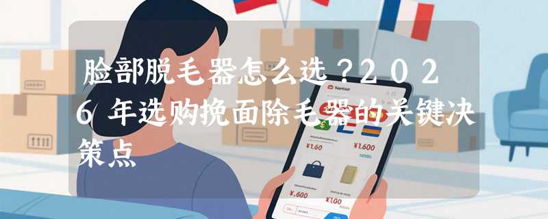 脸部脱毛器怎么选？2026年选购挽面除毛器的关键决策点