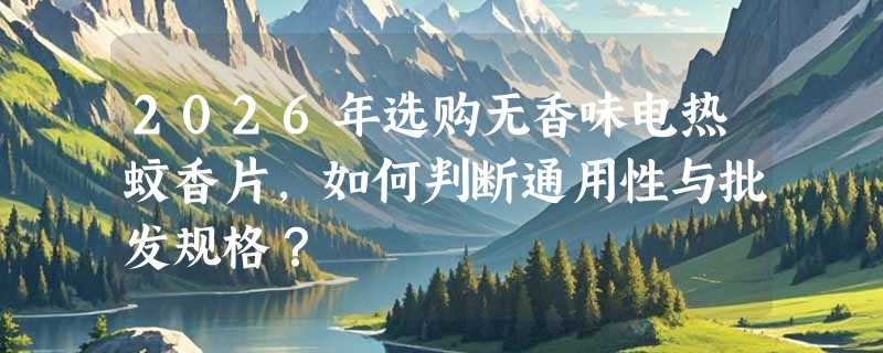 2026年选购无香味电热蚊香片，如何判断通用性与批发规格？
