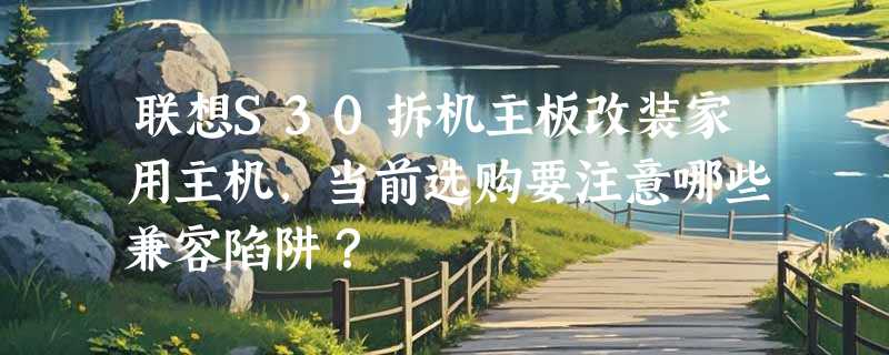 联想S30拆机主板改装家用主机，当前选购要注意哪些兼容陷阱？