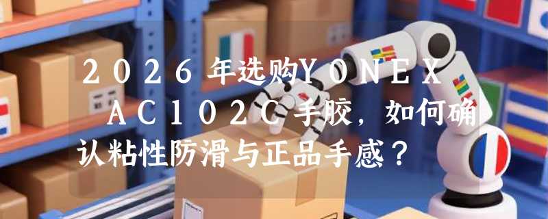 2026年选购YONEX AC102C手胶，如何确认粘性防滑与正品手感？