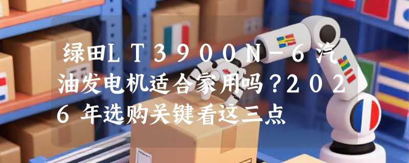 绿田LT3900N-6汽油发电机适合家用吗？2026年选购关键看这三点