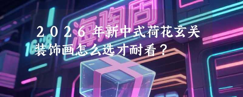2026年新中式荷花玄关装饰画怎么选才耐看？