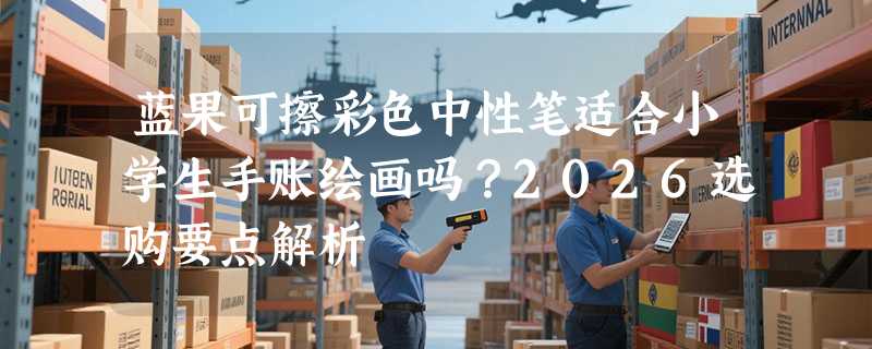 蓝果可擦彩色中性笔适合小学生手账绘画吗？2026选购要点解析
