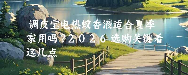 调皮宝电热蚊香液适合夏季家用吗？2026选购关键看这几点