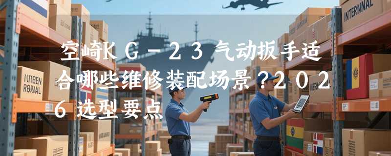空崎KG-23气动扳手适合哪些维修装配场景？2026选型要点