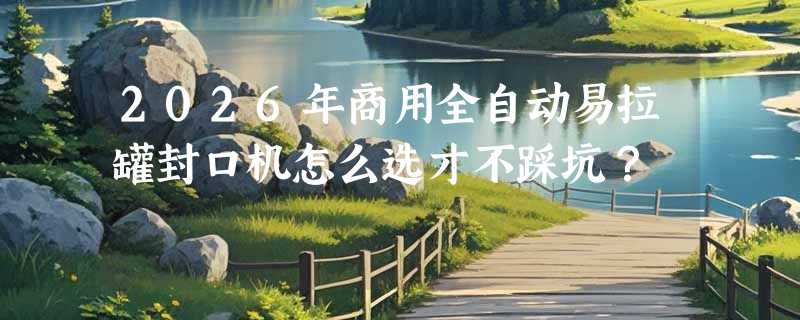 2026年商用全自动易拉罐封口机怎么选才不踩坑？