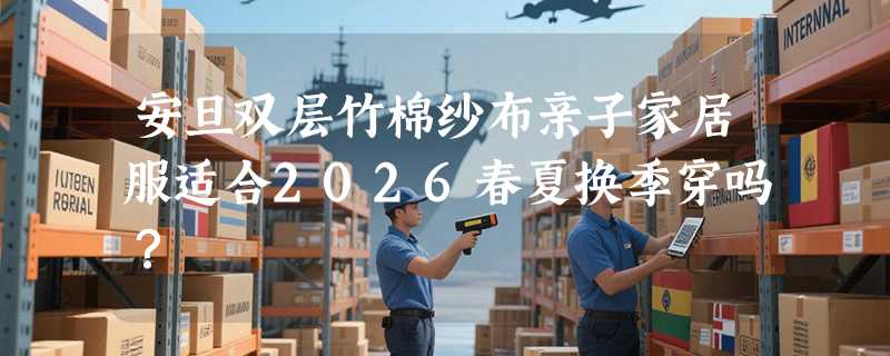 安旦双层竹棉纱布亲子家居服适合2026春夏换季穿吗？