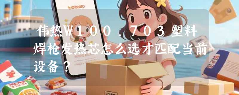 伟热W100.703塑料焊枪发热芯怎么选才匹配当前设备？