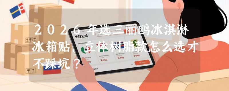 2026年选三丽鸥冰淇淋冰箱贴，立体树脂款怎么选才不踩坑？