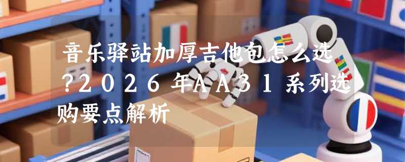 音乐驿站加厚吉他包怎么选？2026年AA31系列选购要点解析