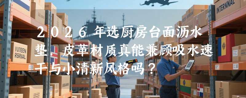 2026年选厨房台面沥水垫，皮革材质真能兼顾吸水速干与小清新风格吗？