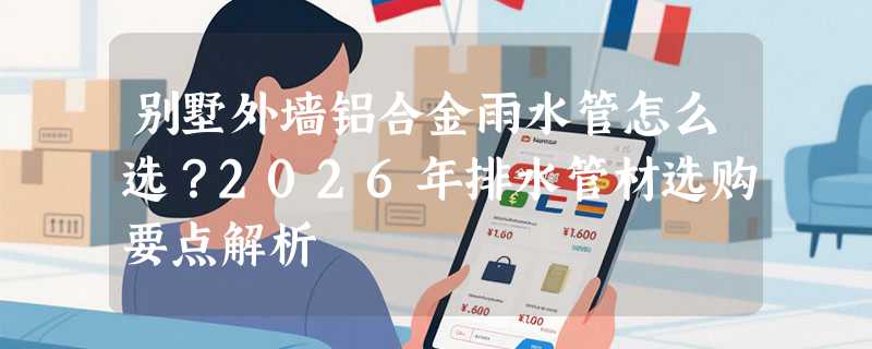 别墅外墙铝合金雨水管怎么选？2026年排水管材选购要点解析