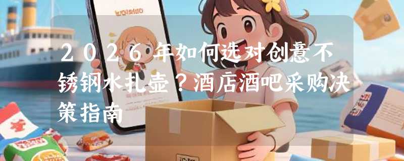 2026年如何选对创意不锈钢水扎壶？酒店酒吧采购决策指南