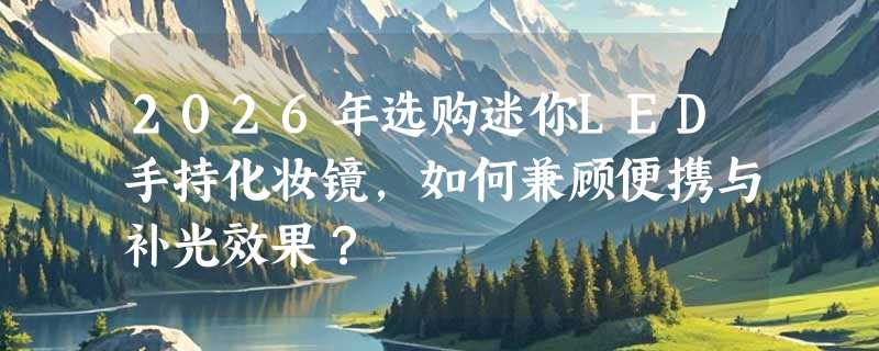 2026年选购迷你LED手持化妆镜，如何兼顾便携与补光效果？