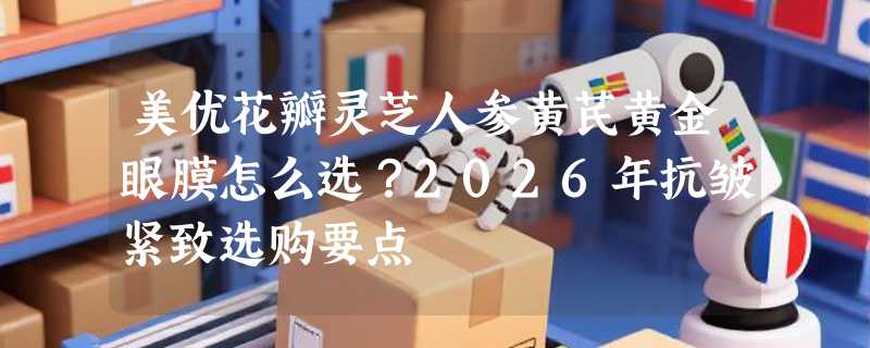 美优花瓣灵芝人参黄芪黄金眼膜怎么选？2026年抗皱紧致选购要点