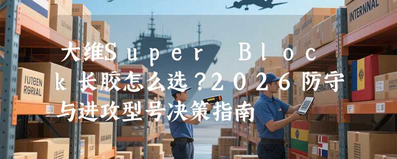 大维Super Block长胶怎么选？2026防守与进攻型号决策指南