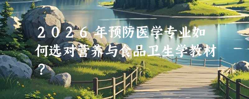 2026年预防医学专业如何选对营养与食品卫生学教材？