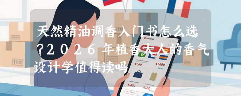 天然精油调香入门书怎么选？2026年植香大人的香气设计学值得读吗
