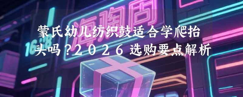 蒙氏幼儿纺织鼓适合学爬抬头吗？2026选购要点解析