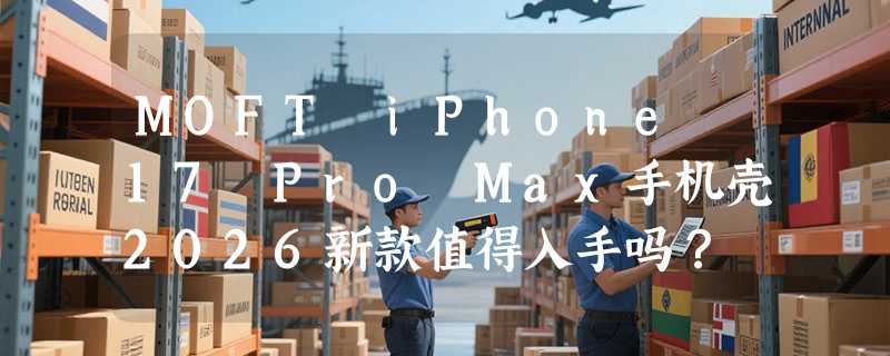 MOFT iPhone 17 Pro Max手机壳2026新款值得入手吗？