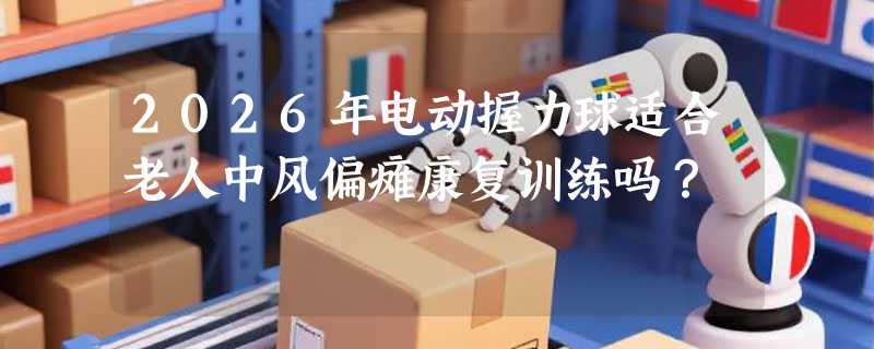 2026年电动握力球适合老人中风偏瘫康复训练吗？