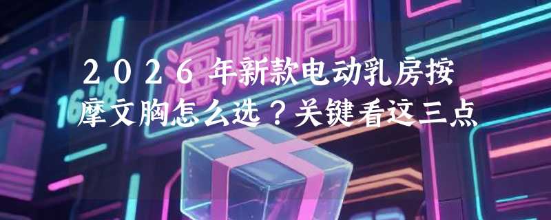 2026年新款电动乳房按摩文胸怎么选？关键看这三点