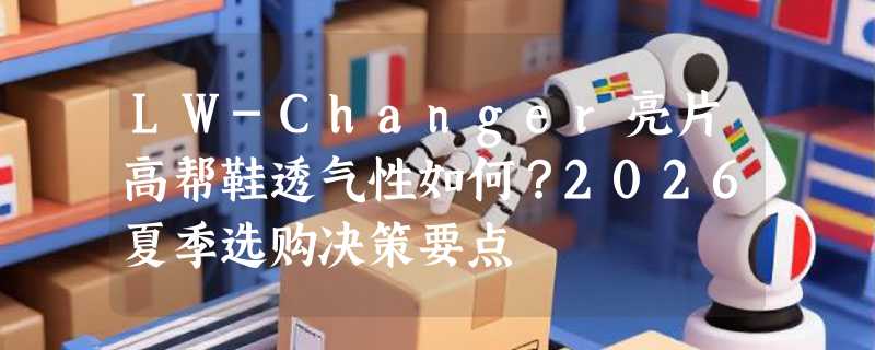 LW-Changer亮片高帮鞋透气性如何？2026夏季选购决策要点