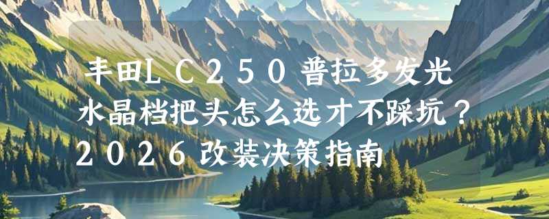 丰田LC250普拉多发光水晶档把头怎么选才不踩坑？2026改装决策指南
