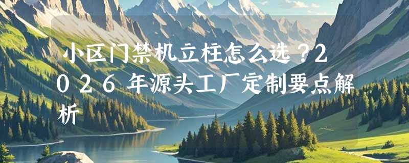 小区门禁机立柱怎么选？2026年源头工厂定制要点解析