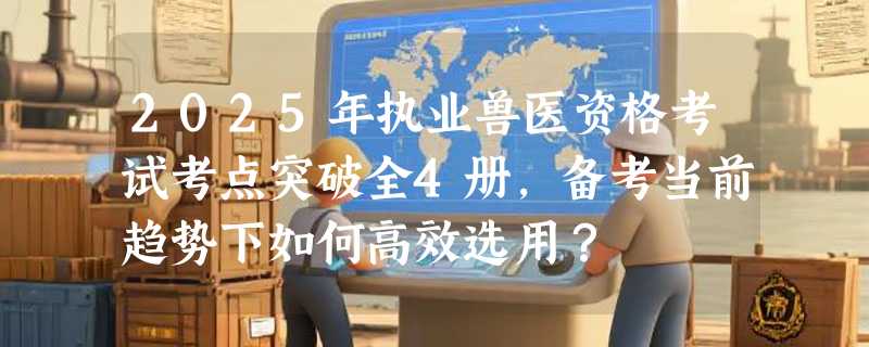 2025年执业兽医资格考试考点突破全4册，备考当前趋势下如何高效选用？