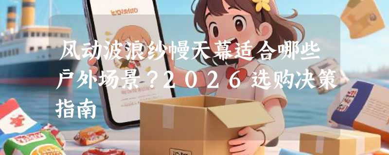 风动波浪纱幔天幕适合哪些户外场景？2026选购决策指南