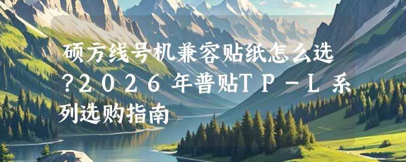硕方线号机兼容贴纸怎么选？2026年普贴TP-L系列选购指南