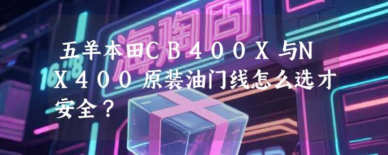 五羊本田CB400X与NX400原装油门线怎么选才安全？