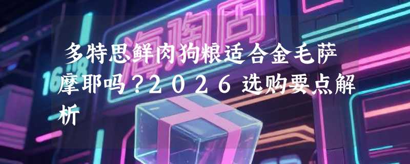 多特思鲜肉狗粮适合金毛萨摩耶吗？2026选购要点解析