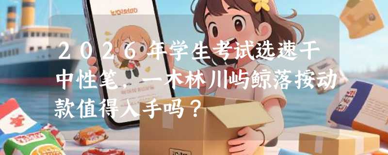 2026年学生考试选速干中性笔，一木林川屿鲸落按动款值得入手吗？