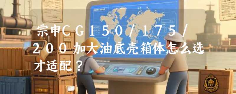 宗申CG150/175/200加大油底壳箱体怎么选才适配？