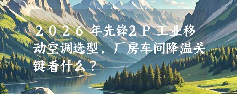 2026年先锋2P工业移动空调选型，厂房车间降温关键看什么？