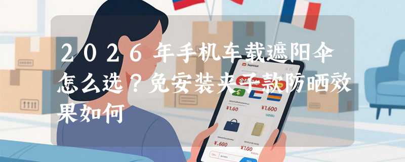 2026年手机车载遮阳伞怎么选？免安装夹子款防晒效果如何
