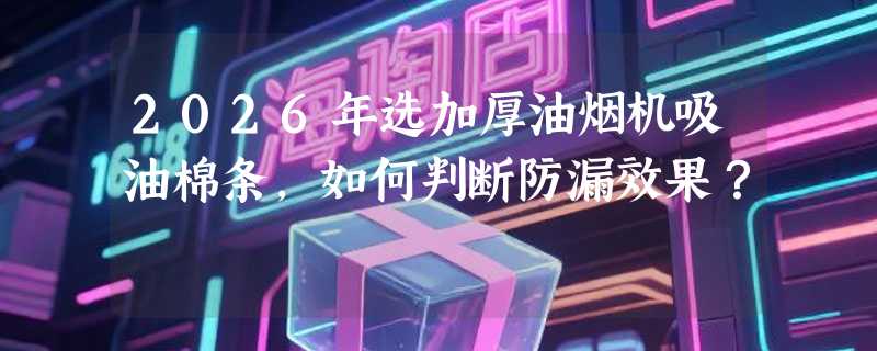 2026年选加厚油烟机吸油棉条，如何判断防漏效果？